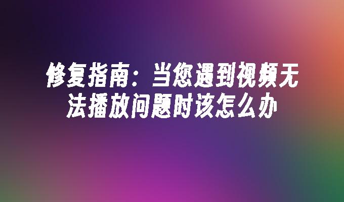 修复指南:当您遇到视频无法播放问题时该怎么办