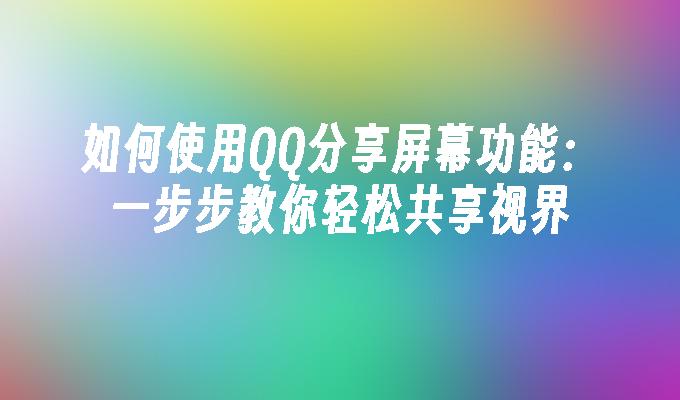 如何使用QQ分享屏幕功能:一步步教你轻松共享视界