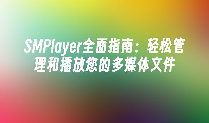 SMPlayer全面指南:轻松管理和播放您的多媒体文件