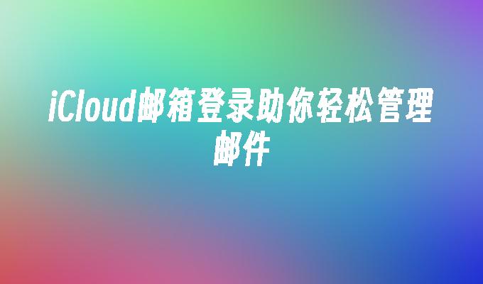 iCloud邮箱登录助你轻松管理邮件
