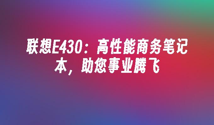 联想E430:高性能商务笔记本,助您事业腾飞