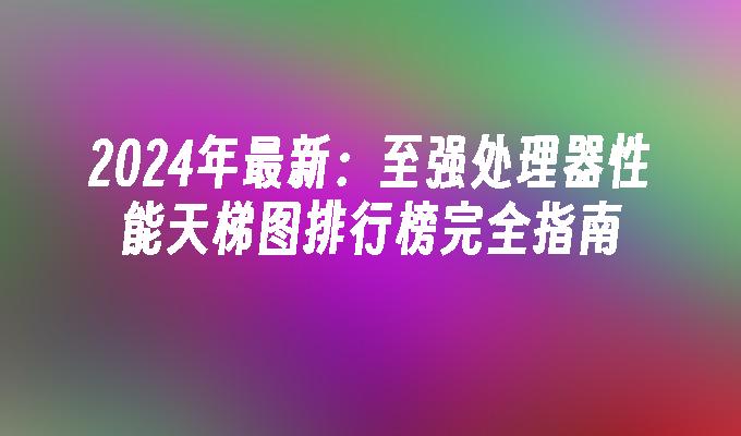 2024年最新:至强处理器性能天梯图排行榜完全指南