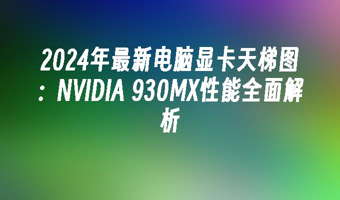2024年最新电脑显卡天梯图:NVIDIA 930MX性能全面解析
