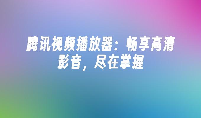 腾讯视频播放器:畅享高清影音,尽在掌握
