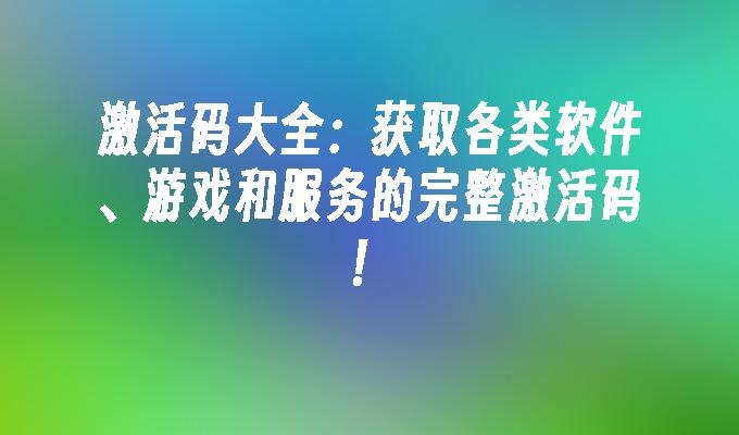 激活码大全:获取各类软件、游戏和服务的完整激活码！