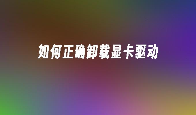 如何正确卸载显卡驱动