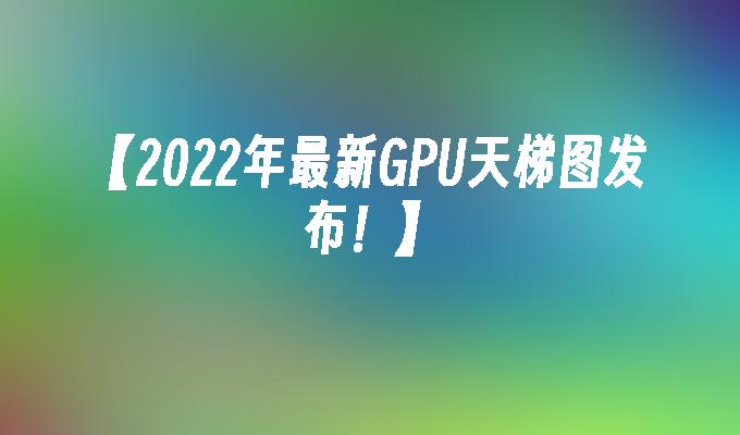 2024年最新GPU天梯图发布！