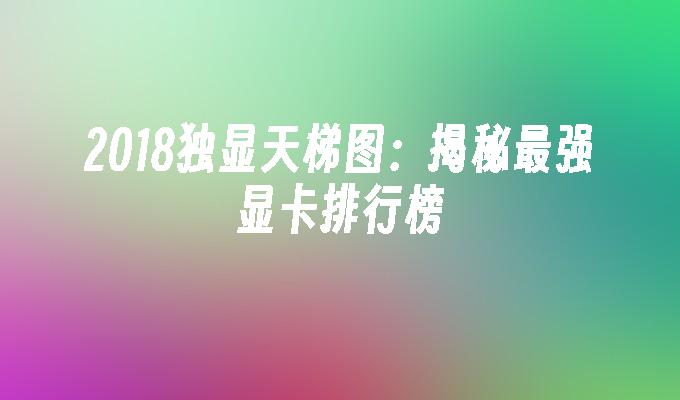 2018独显天梯图:揭秘最强显卡排行榜