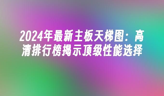 2024年最新主板天梯图:高清排行榜揭示顶级性能选择