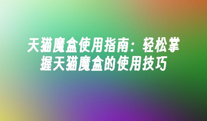 天猫魔盒使用指南:轻松掌握天猫魔盒的使用技巧