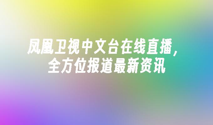 凤凰卫视中文台在线直播,全方位报道最新资讯