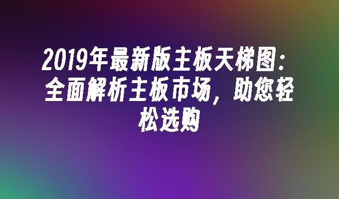 2019年最新版主板天梯图:全面解析主板市场,助您轻松选购