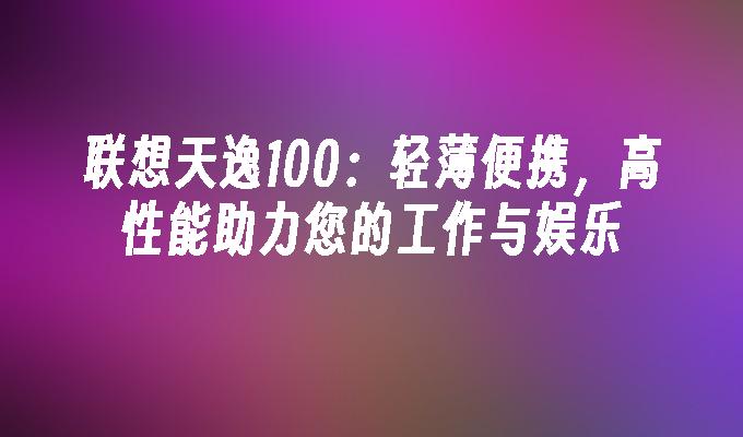 联想天逸100:轻薄便携,高性能助力您的工作与娱乐