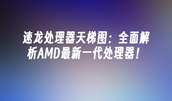 速龙处理器天梯图:全面解析AMD最新一代处理器！