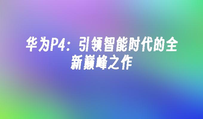 华为P4:引领智能时代的全新巅峰之作