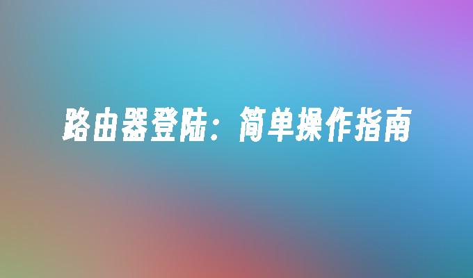 路由器登陆:简单操作指南