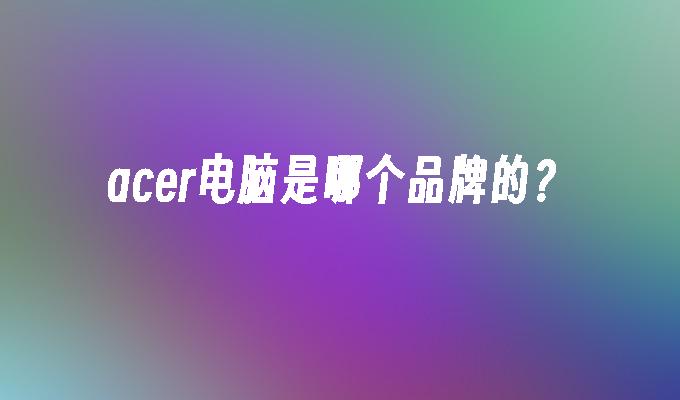 acer电脑是哪个品牌的?
