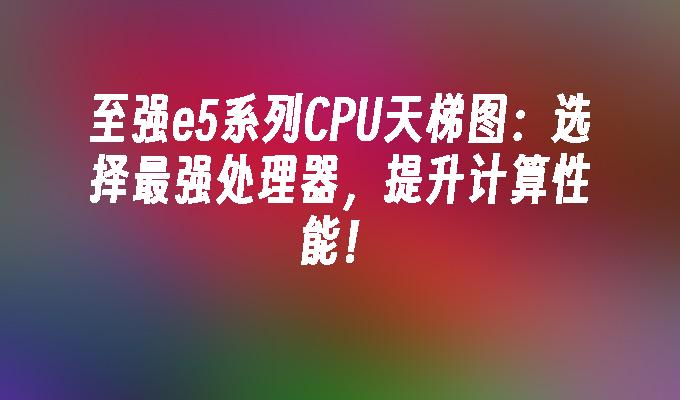 2023年至强e5系列CPU天梯图优指南