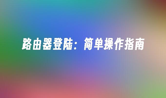 路由器登陆:简单操作指南