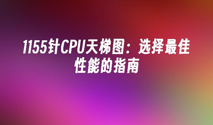 1155针CPU天梯图:选择最佳性能的指南