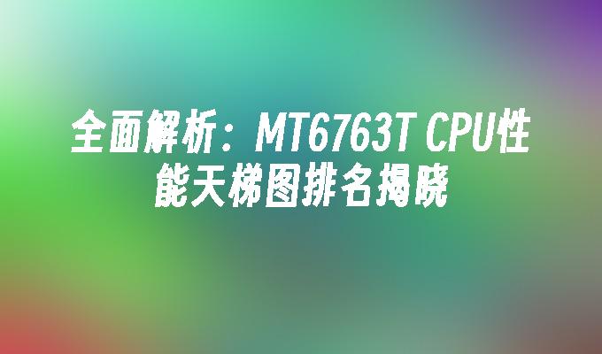 全面解析:MT6763T CPU性能天梯图排名揭晓