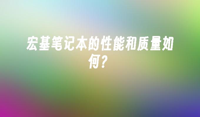 宏基笔记本的性能和质量如何?