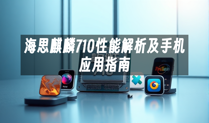 海思麒麟710性能解析及手机应用指南