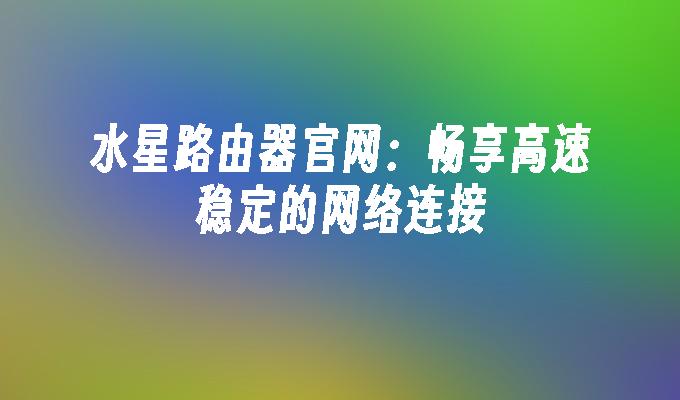 水星路由器官网:畅享高速稳定的网络连接