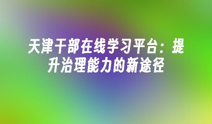 天津干部在线学习平台:提升治理能力的新途径