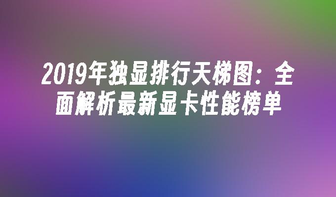 2019年独显排行天梯图:全面解析最新显卡性能榜单