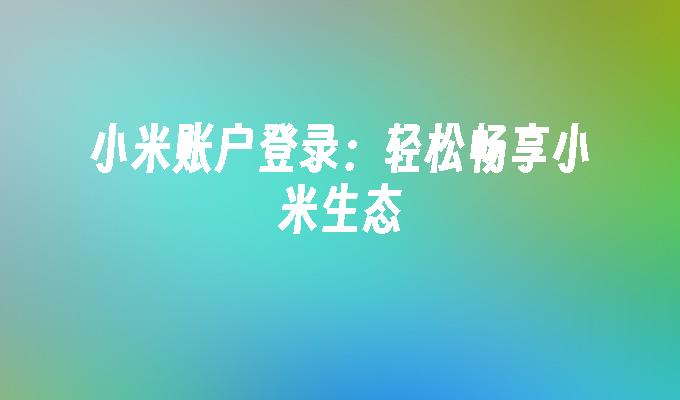 小米账户登录:轻松畅享小米生态