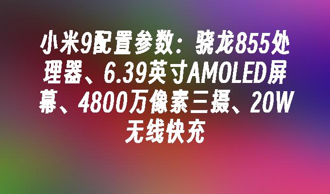 小米9配置参数:骁龙855处理器、6.39英寸AMOLED屏幕