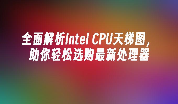 全面解析Intel CPU天梯图,助你轻松选购最新处理器
