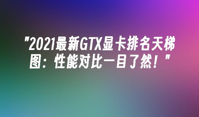 2021最新GTX显卡排名天梯图:性能对比一目了然！