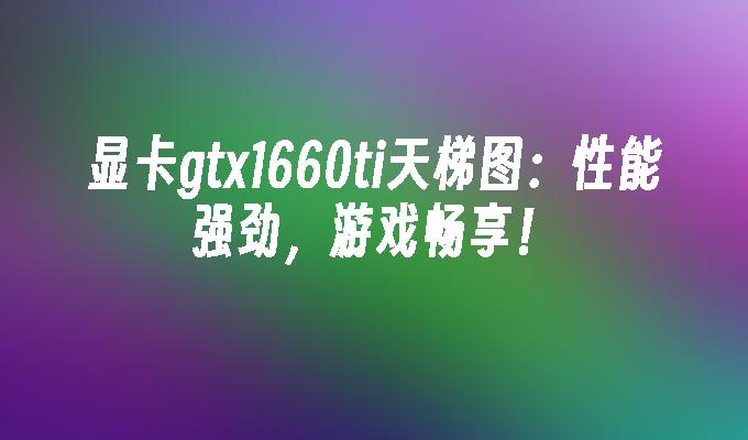 显卡gtx1660ti天梯图:性能强劲,游戏畅享！