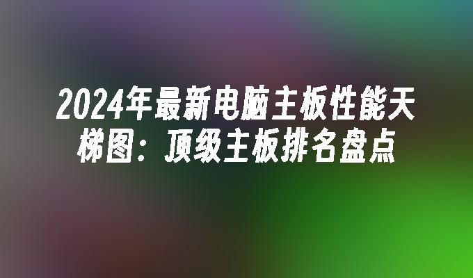 2024年最新电脑主板性能天梯图:顶级主板排名盘点