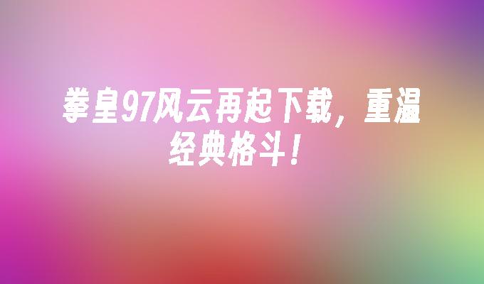 拳皇97风云再起下载,重温经典格斗！