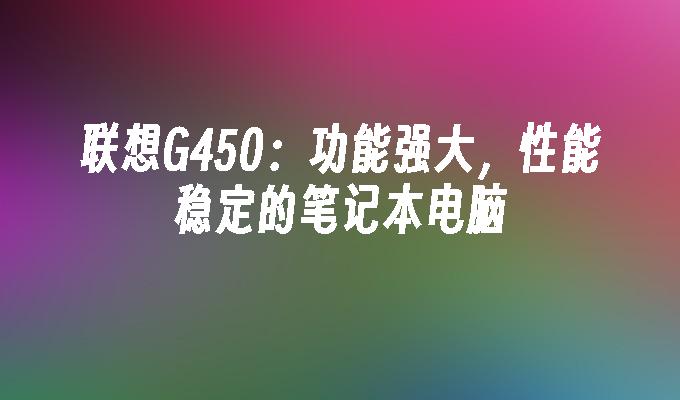 联想G450:功能强大,性能稳定的笔记本电脑