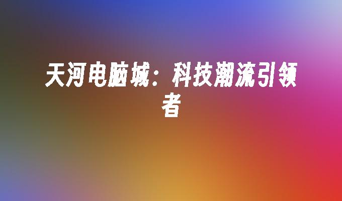 天河电脑城:科技潮流引领者