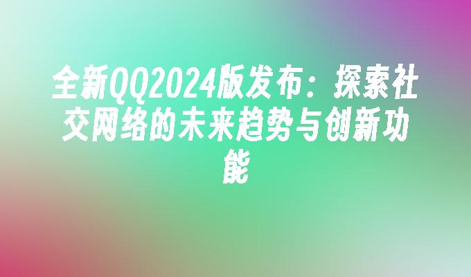 全新QQ2024版发布:探索社交网络的未来趋势与创新功能