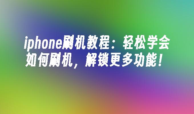 iphone刷机教程:轻松学会如何刷机,解锁更多功能！