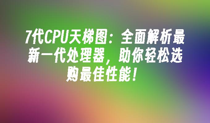 7代CPU天梯图:全面解析最新一代处理器,助你轻松选购最佳性能！