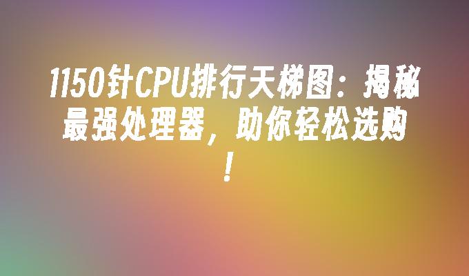 1150针CPU排行天梯图:揭秘最强处理器,助你轻松选购！