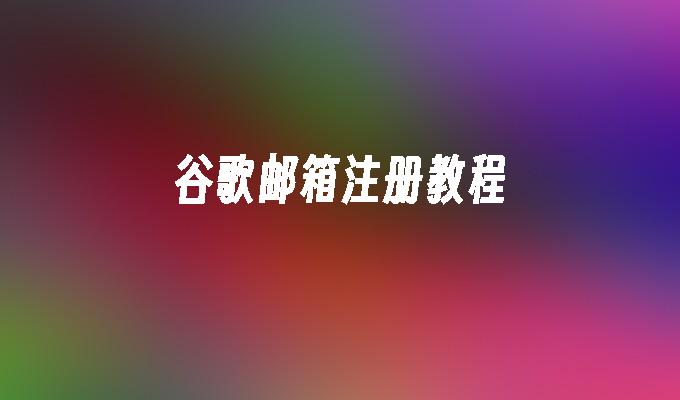 谷歌邮箱注册教程