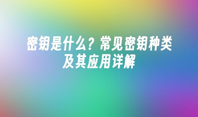 密钥是什么?常见密钥种类及其应用详解