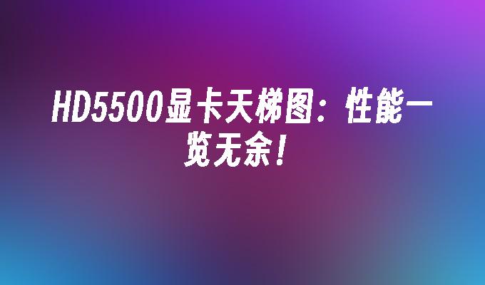 HD5500显卡天梯图:性能一览无余！