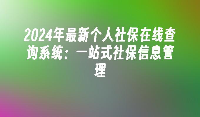 2024年最新个人社保在线查询系统:一站式社保信息管理