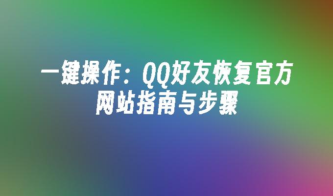 一键操作:QQ好友恢复官方网站指南与步骤