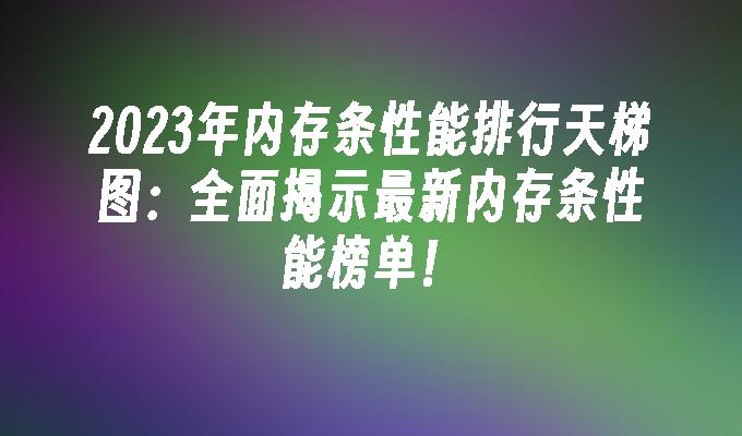 2023年内存条性能排行天梯图:全面揭示最新内存条性能榜单！