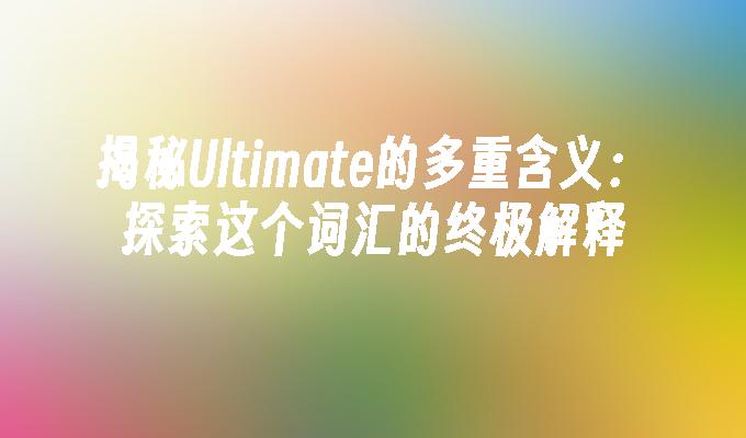 揭秘Ultimate的多重含义:探索这个词汇的终极解释